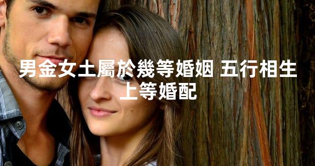 男金女土屬於幾等婚姻 五行相生上等婚配